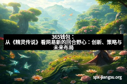 365钱包：从《精灵传说》看网易新的回合野心：创新、策略与未来布局