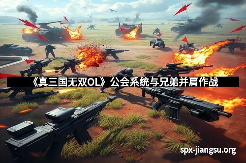 《真三国无双OL》公会系统与兄弟并肩作战