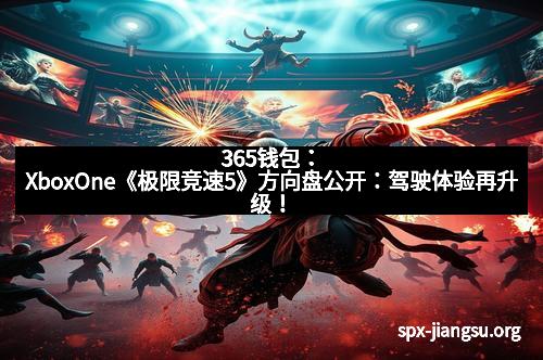365钱包：XboxOne《极限竞速5》方向盘公开：驾驶体验再升级！