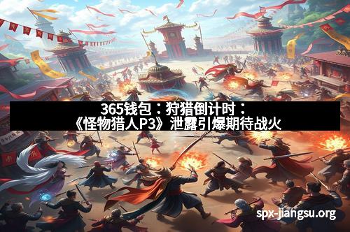 365钱包：狩猎倒计时：《怪物猎人P3》泄露引爆期待战火